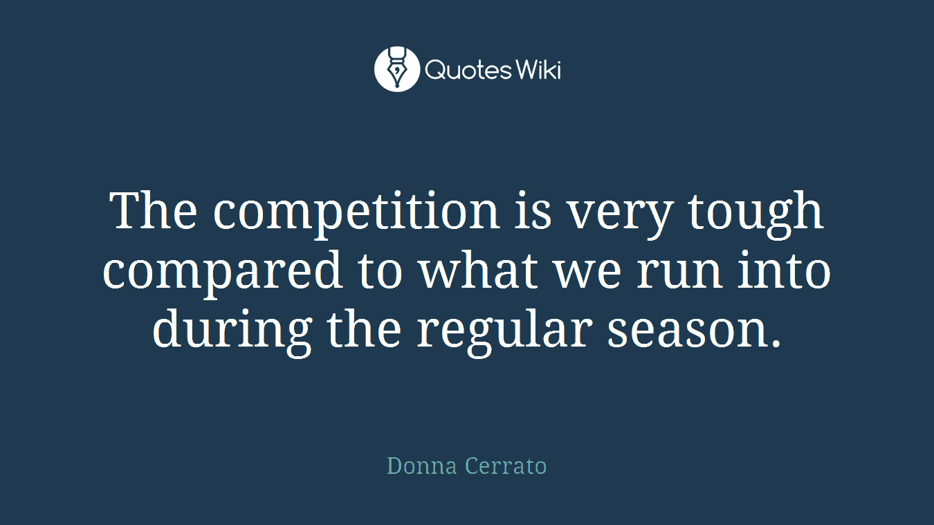 The competition is very tough compared to what we run into during the regular season.