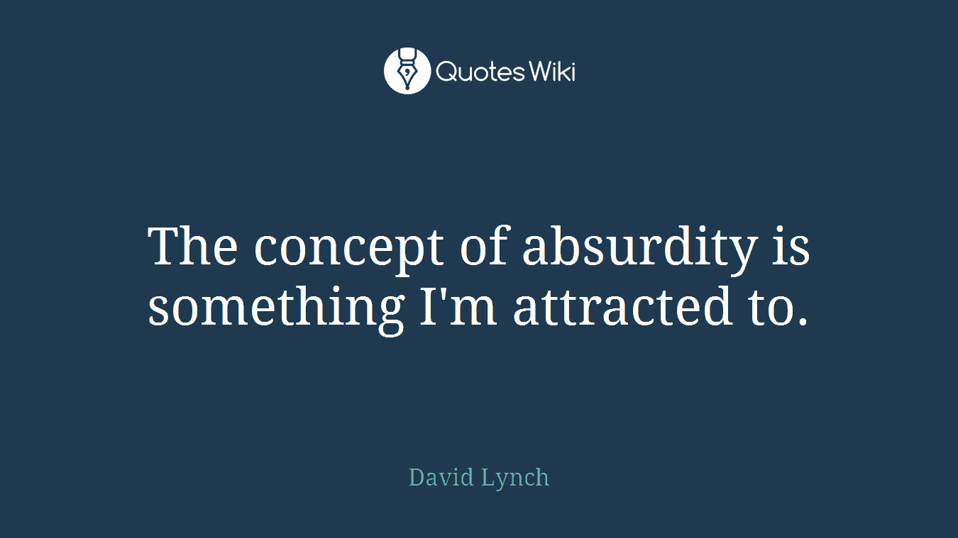 The concept of absurdity is something I'm attracted to.