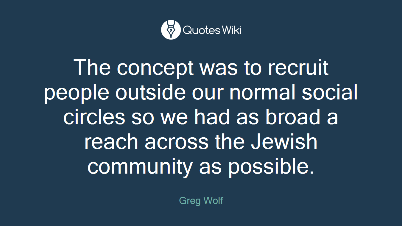 The concept was to recruit people outside our normal social circles so we had as broad a reach across the Jewish community as possible.