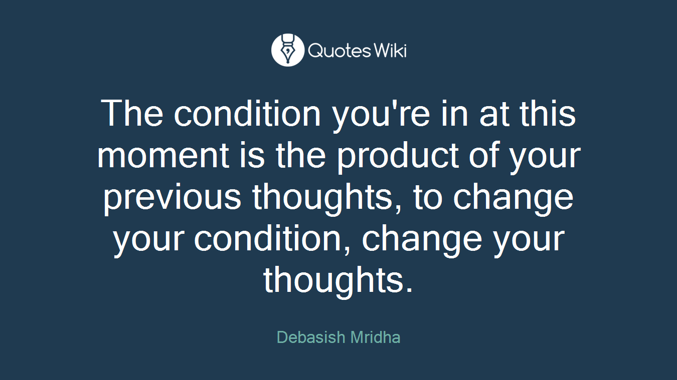 The condition you're in at this moment is the product of your previous thoughts, to change your condition, change your thoughts.