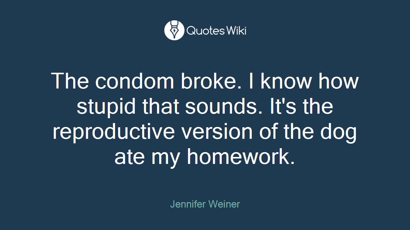 The condom broke. I know how stupid that sounds. It's the reproductive version of the dog ate my homework.