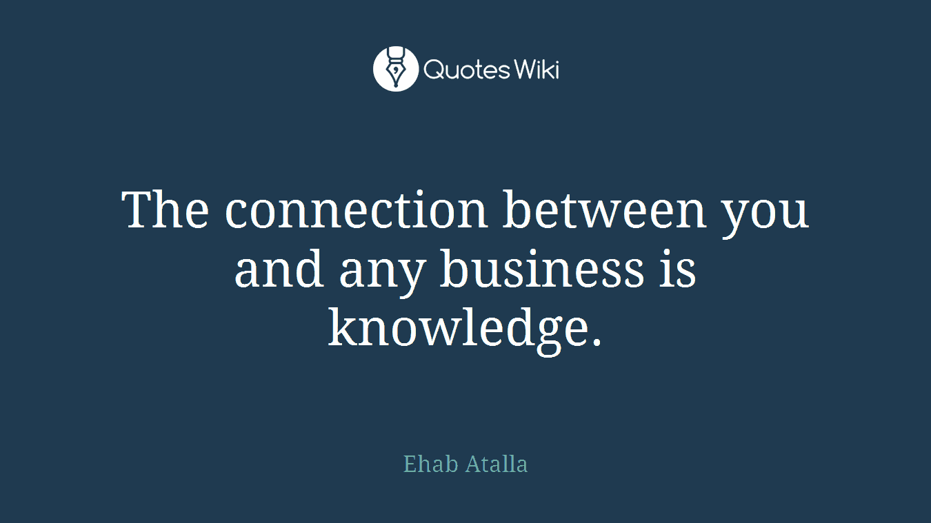 The connection between you and any business is knowledge.