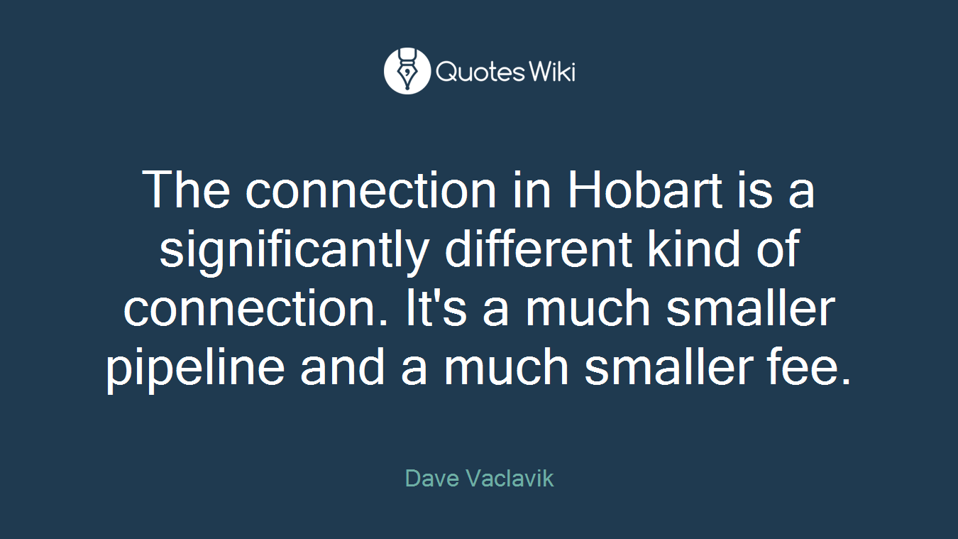 The connection in Hobart is a significantly different kind of connection. It's a much smaller pipeline and a much smaller fee.
