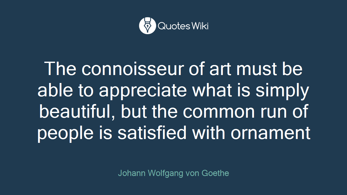The connoisseur of art must be able to appreciate what is simply beautiful, but the common run of people is satisfied with ornament