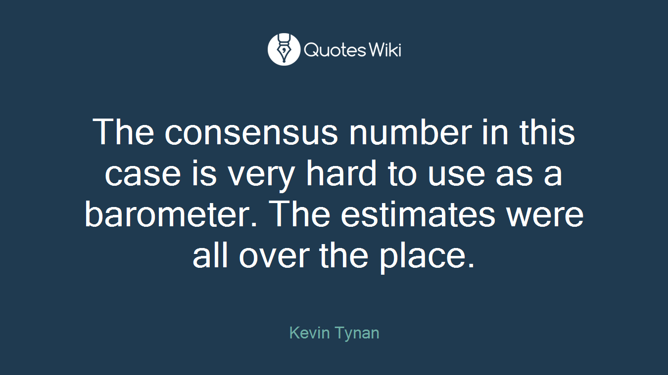 The consensus number in this case is very hard to use as a barometer. The estimates were all over the place.