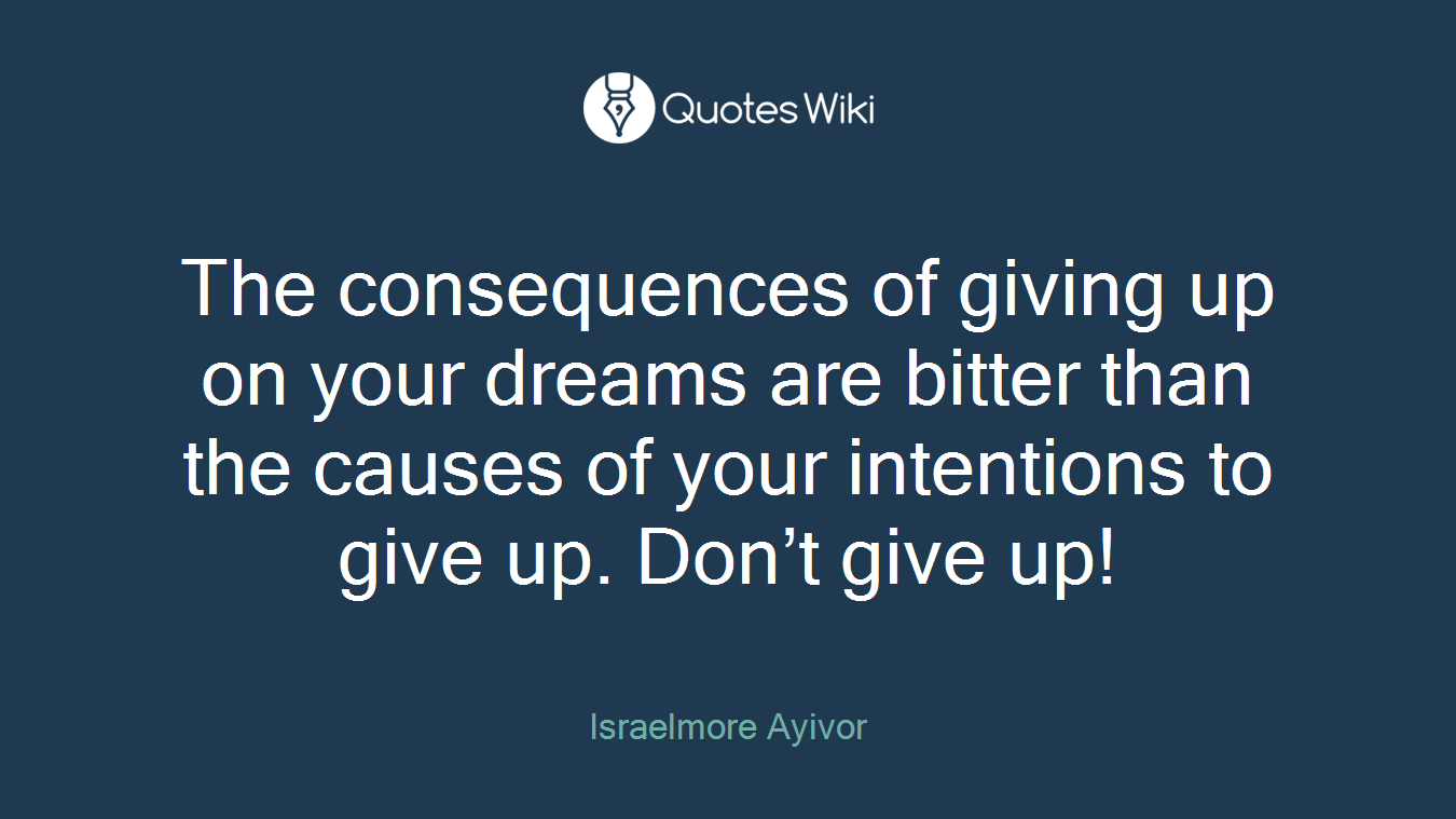 The consequences of giving up on your dreams are bitter than the causes of your intentions to give up. Don’t give up!