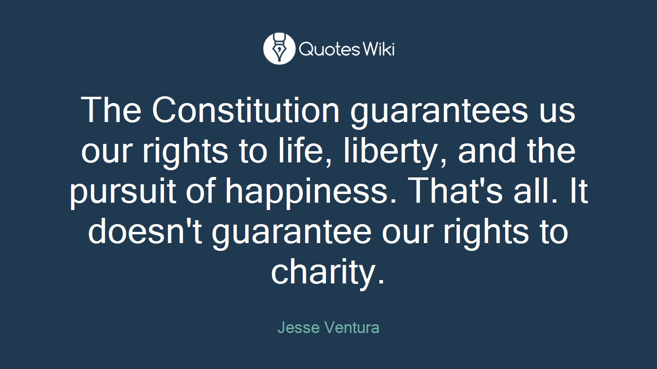 The Constitution guarantees us our rights to life, liberty, and the pursuit of happiness. That's all. It doesn't guarantee our rights to charity.