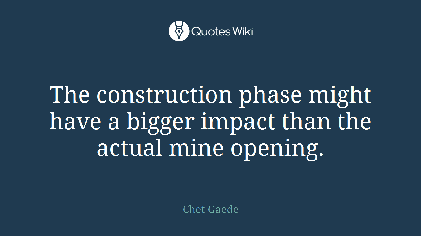 The construction phase might have a bigger impact than the actual mine opening.