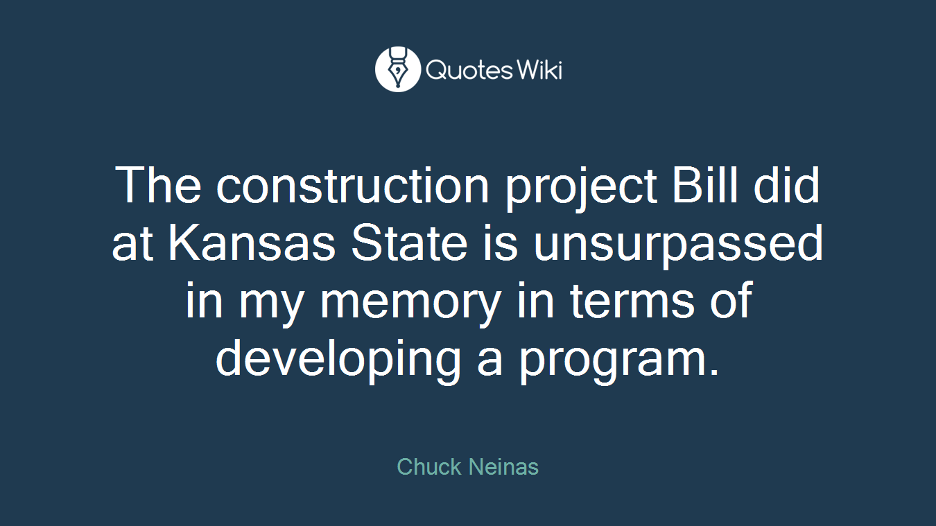 The construction project Bill did at Kansas State is unsurpassed in my memory in terms of developing a program.