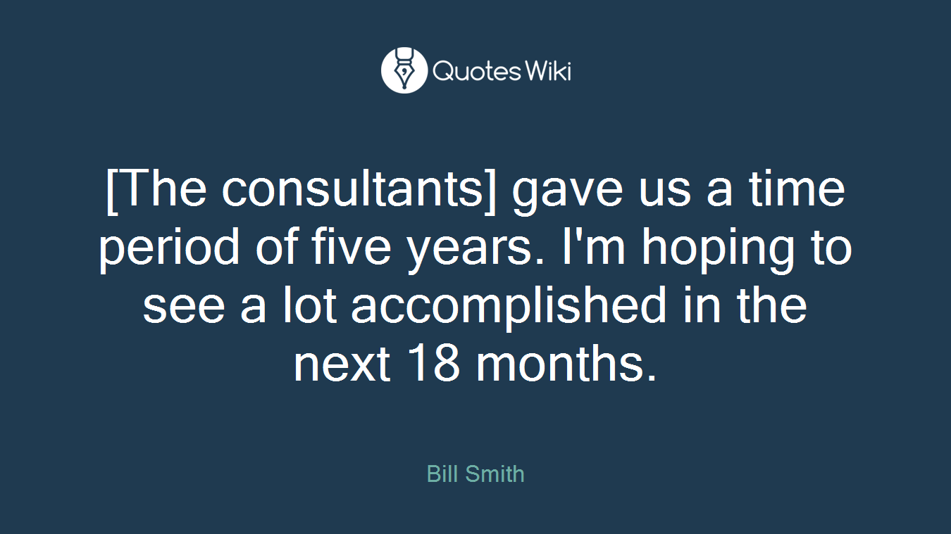 [The consultants] gave us a time period of five years. I'm hoping to see a lot accomplished in the next 18 months.