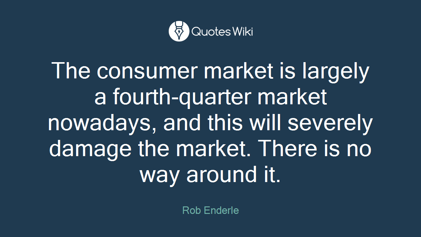 The consumer market is largely a fourth-quarter market nowadays, and this will severely damage the market. There is no way around it.