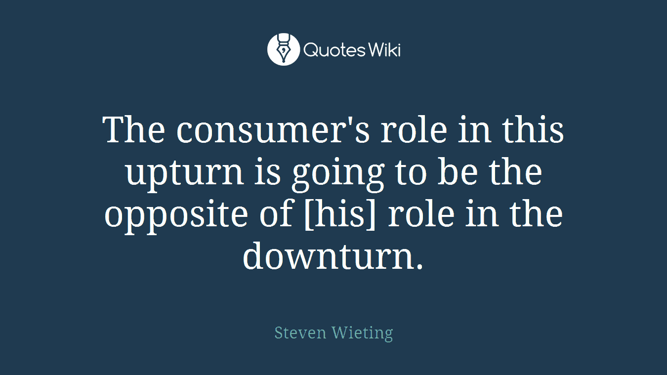 The consumer's role in this upturn is going to be the opposite of [his] role in the downturn.