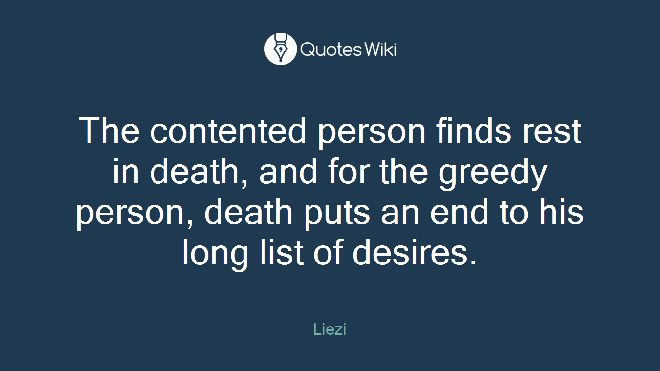 The contented person finds rest in death, and for the greedy person, death puts an end to his long list of desires.
