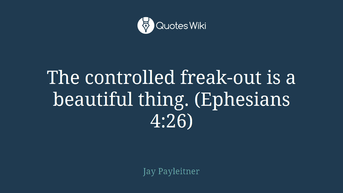 The controlled freak-out is a beautiful thing. (Ephesians 4:26)