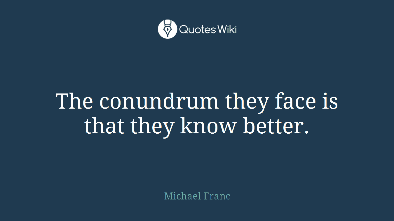 The conundrum they face is that they know better.