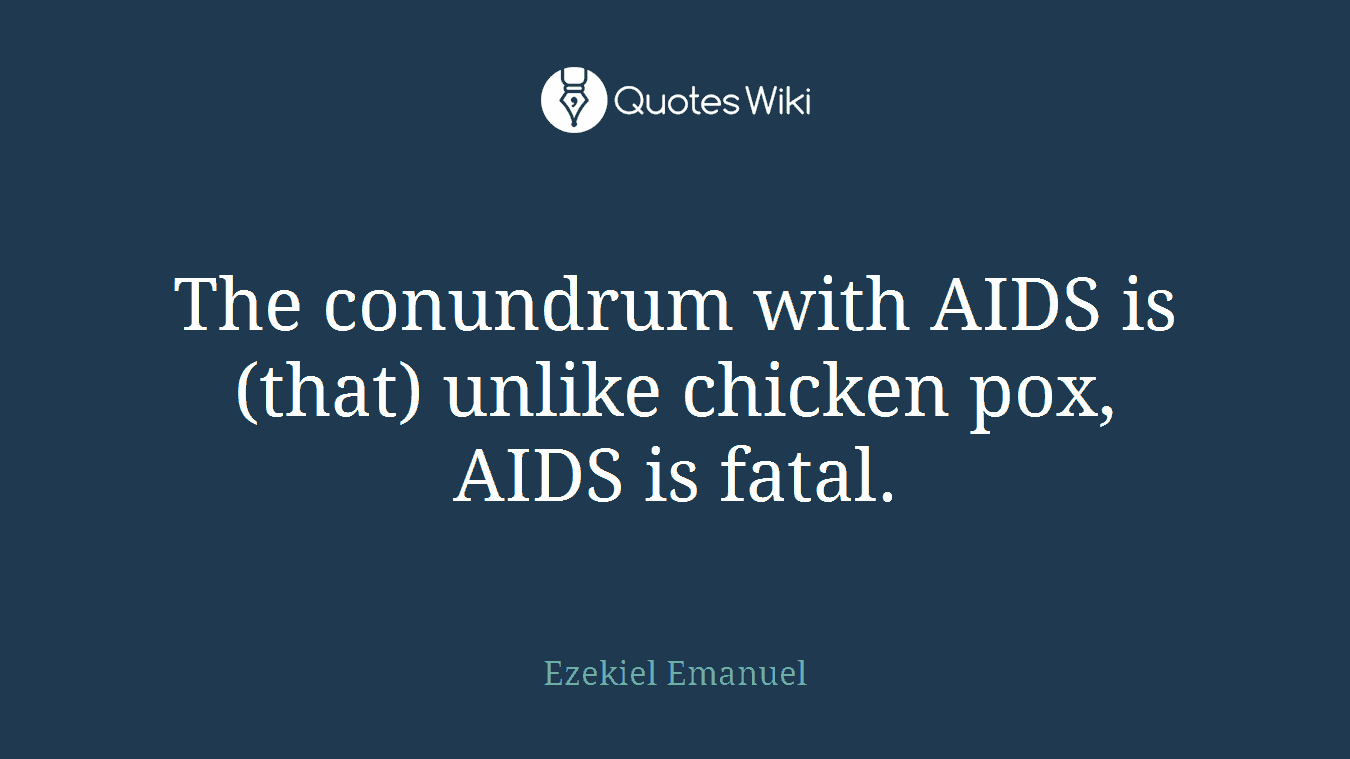 The conundrum with AIDS is (that) unlike chicken pox, AIDS is fatal.