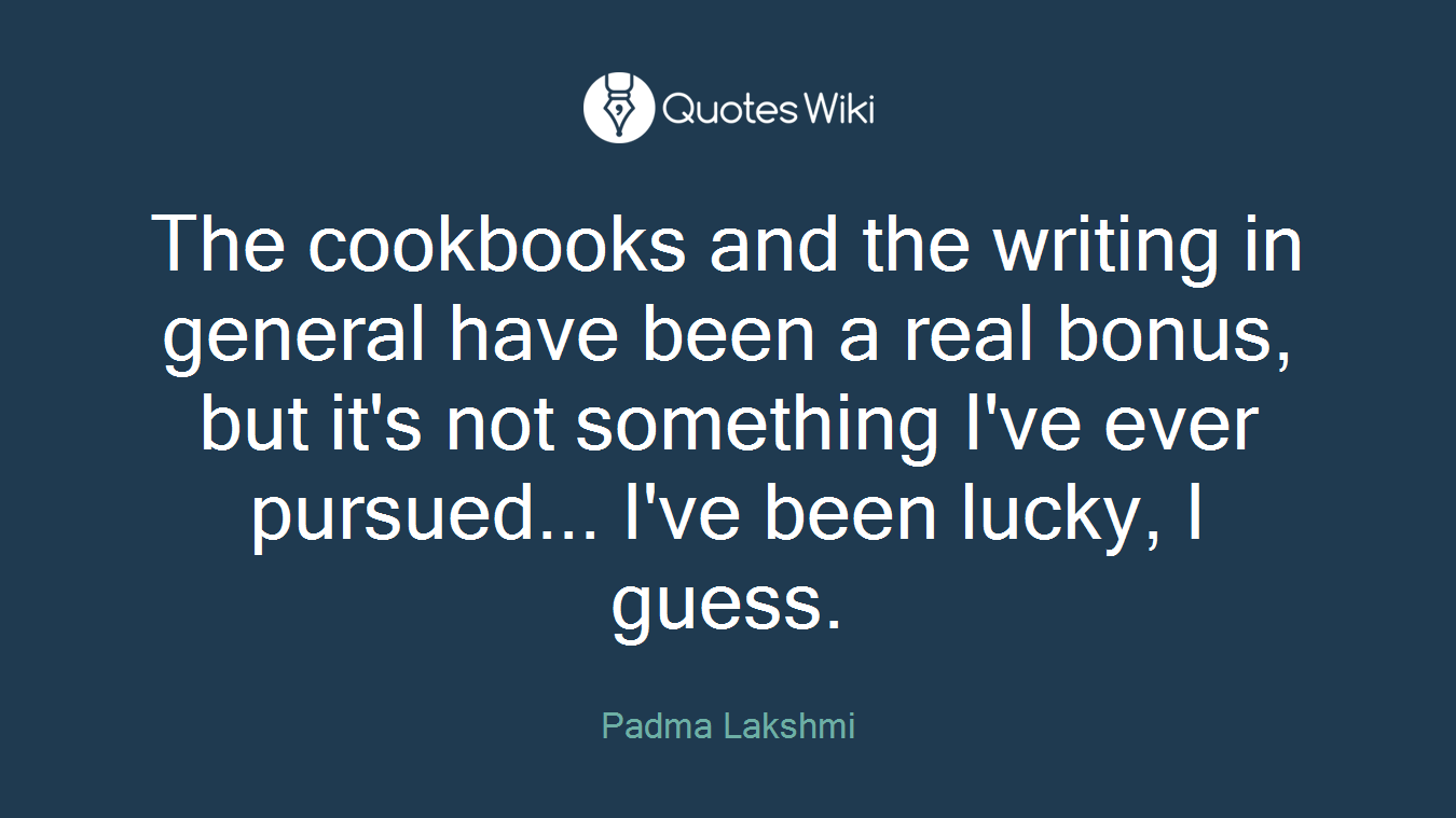 The cookbooks and the writing in general have been a real bonus, but it's not something I've ever pursued... I've been lucky, I guess.