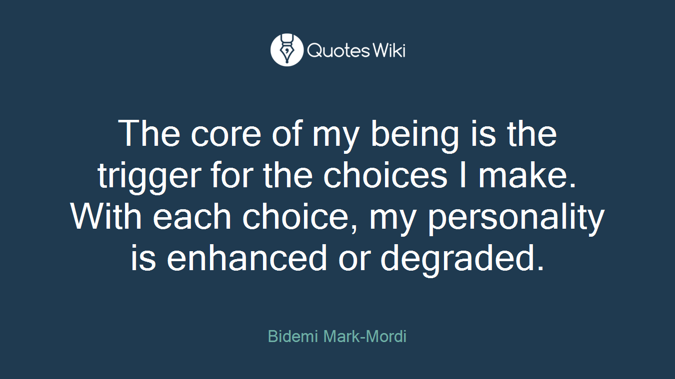The core of my being is the trigger for the choices I make. With each choice, my personality is enhanced or degraded.