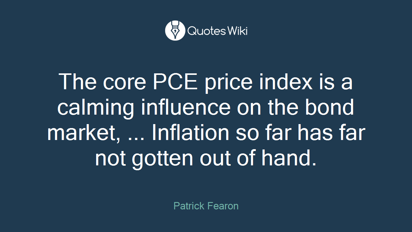 The core PCE price index is a calming influence on the bond market, ... Inflation so far has far not gotten out of hand.