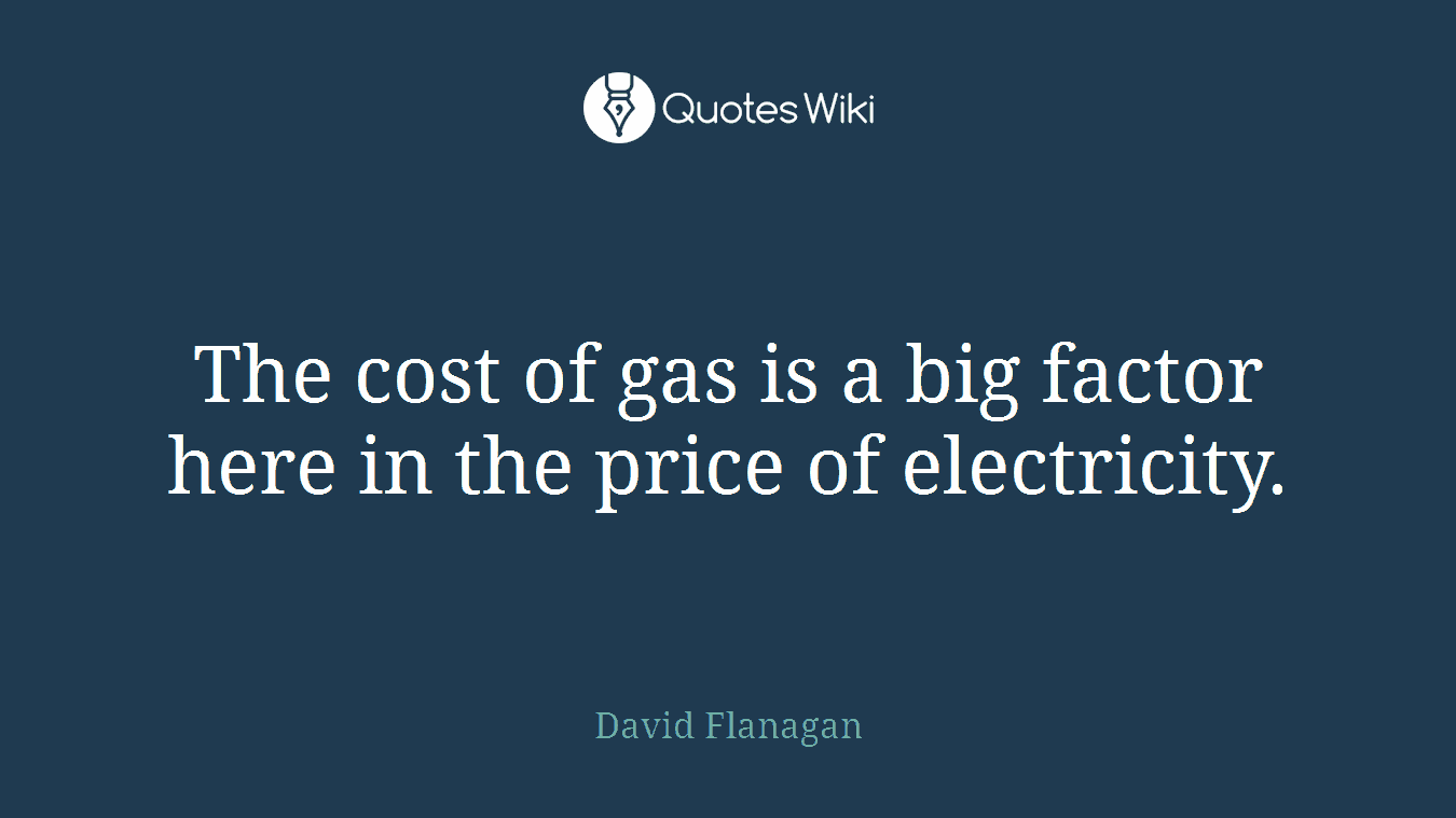 The cost of gas is a big factor here in the price of electricity.