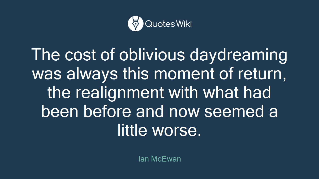 The cost of oblivious daydreaming was always this moment of return, the realignment with what had been before and now seemed a little worse.
