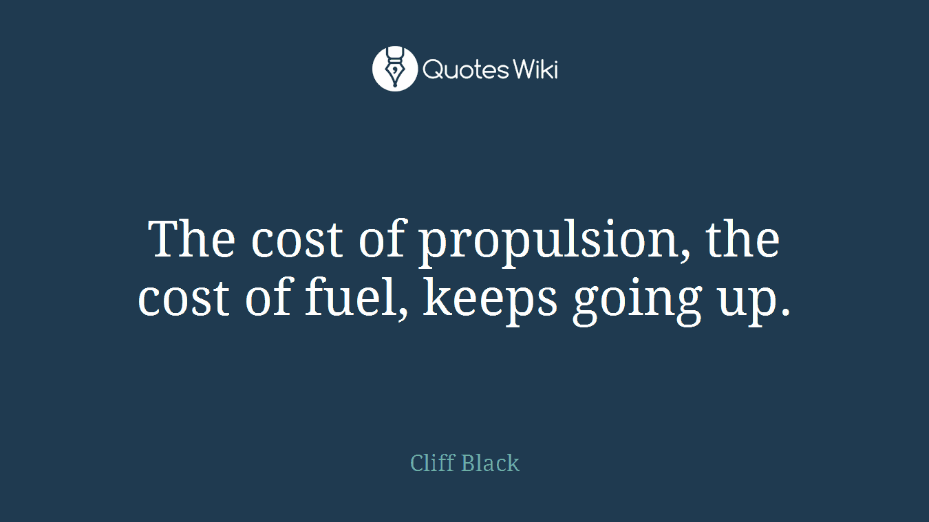 The cost of propulsion, the cost of fuel, keeps going up.