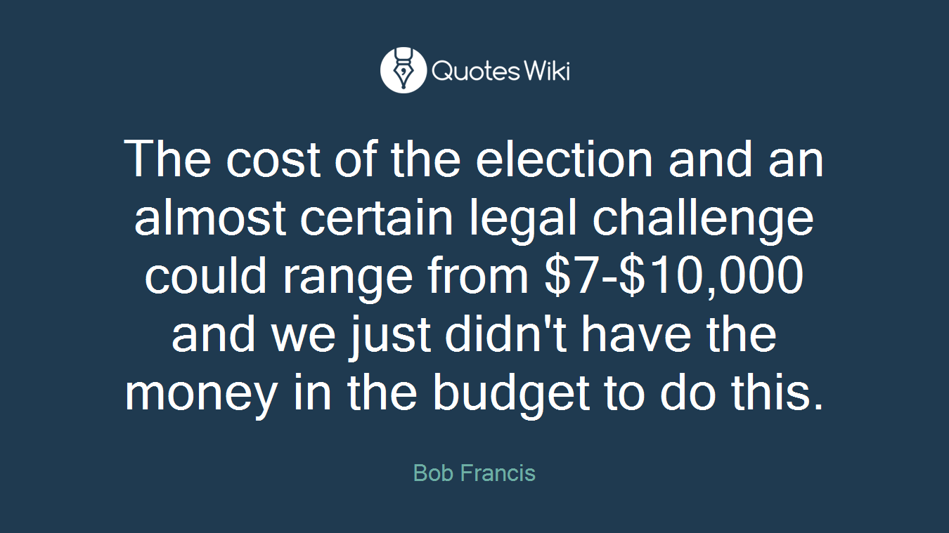 The cost of the election and an almost certain legal challenge could range from $7-$10,000 and we just didn't have the money in the budget to do this.