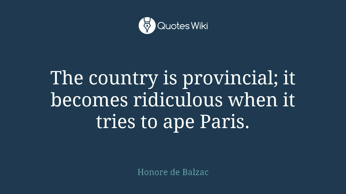 The country is provincial; it becomes ridiculous when it tries to ape Paris.