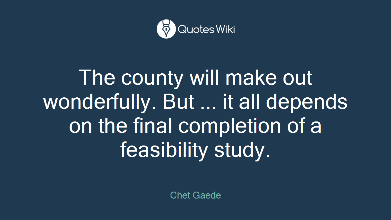 The county will make out wonderfully. But ... it all depends on the final completion of a feasibility study.