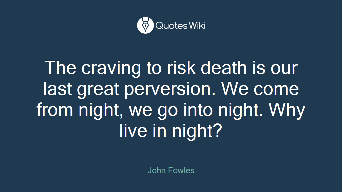 The craving to risk death is our last great perversion. We come from night, we go into night. Why live in night?
