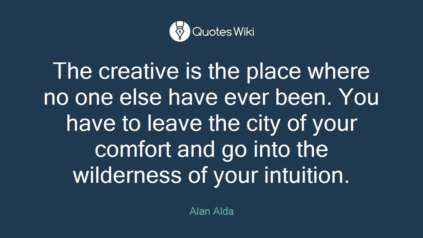 The creative is the place where no one else have ever been. You have to leave the city of your comfort and go into the wilderness of your intuition.