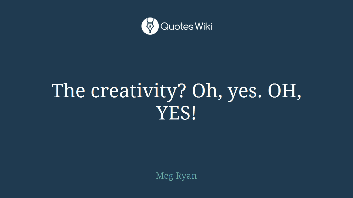 The creativity? Oh, yes. OH, YES!