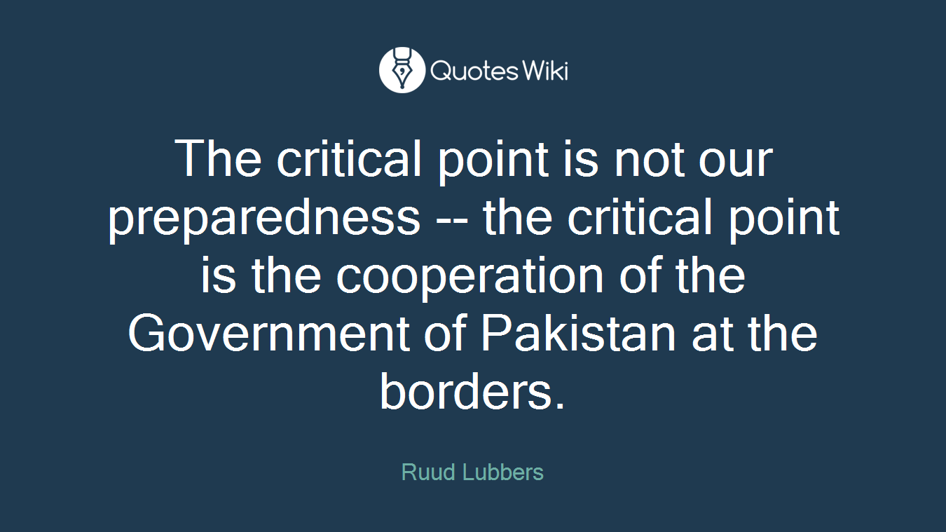 The critical point is not our preparedness -- the critical point is the cooperation of the Government of Pakistan at the borders.