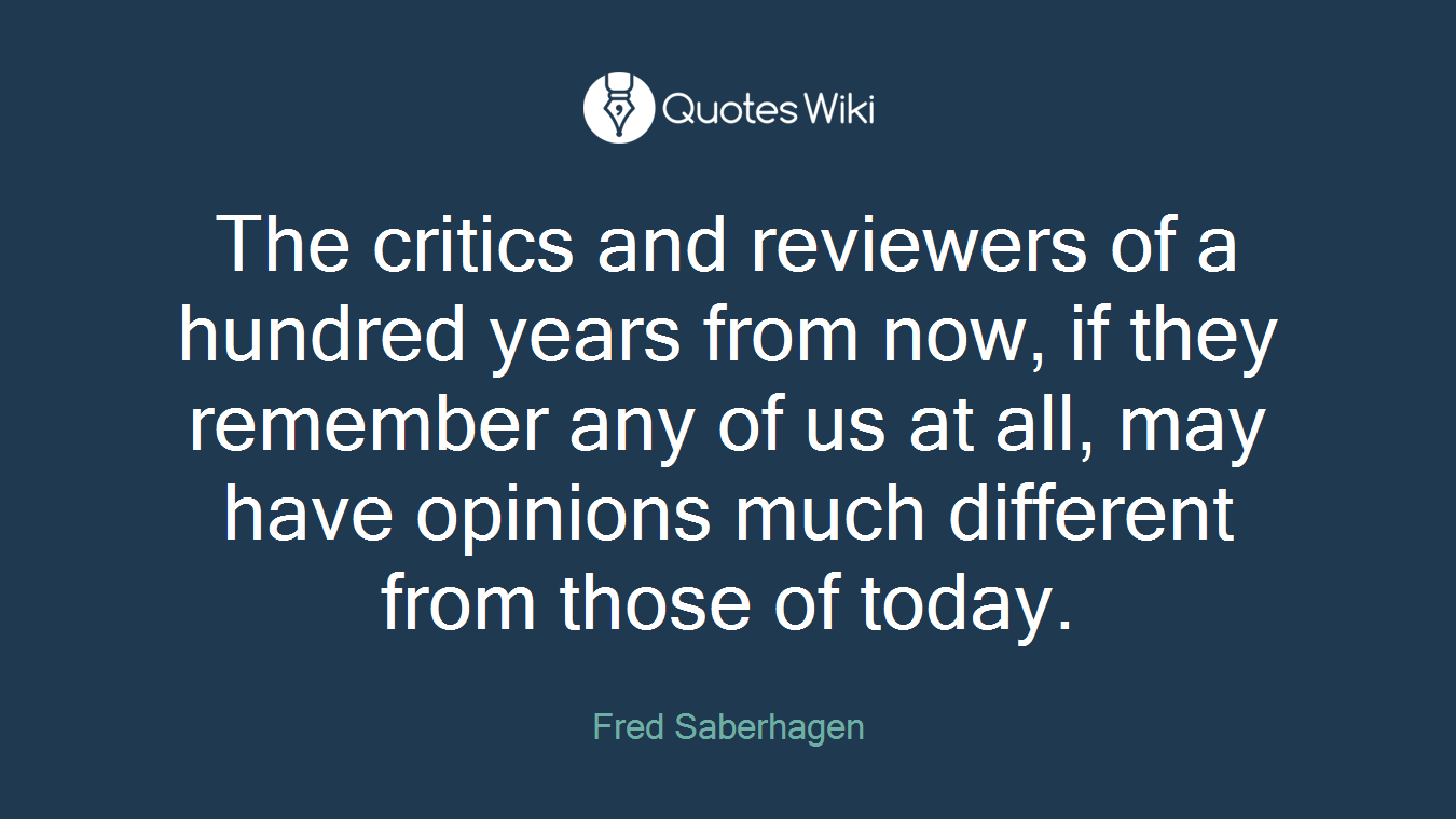 The critics and reviewers of a hundred years from now, if they remember any of us at all, may have opinions much different from those of today.