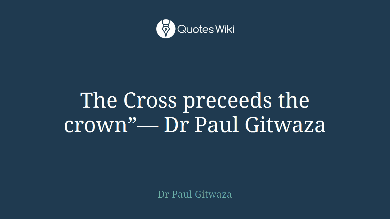 The Cross preceeds the crown”― Dr Paul Gitwaza