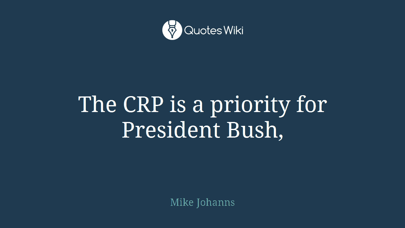 The CRP is a priority for President Bush,