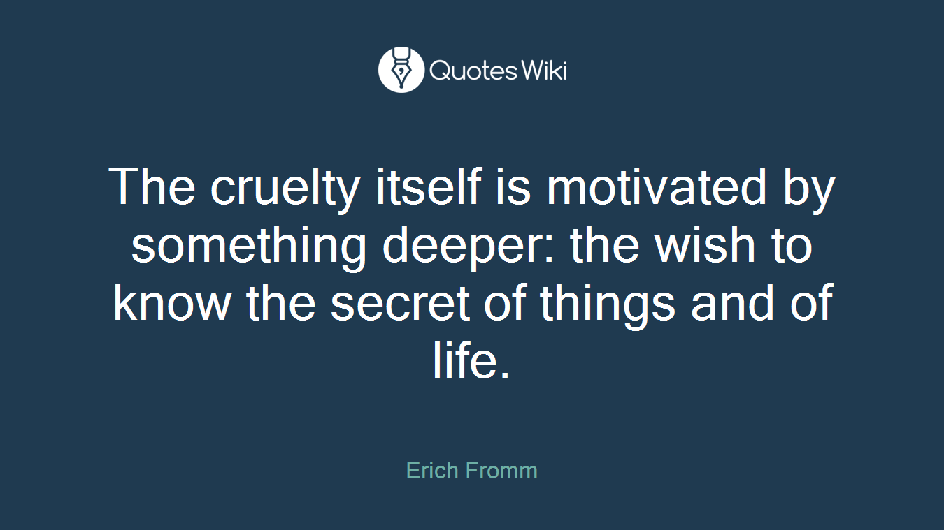 The cruelty itself is motivated by something deeper: the wish to know the secret of things and of life.