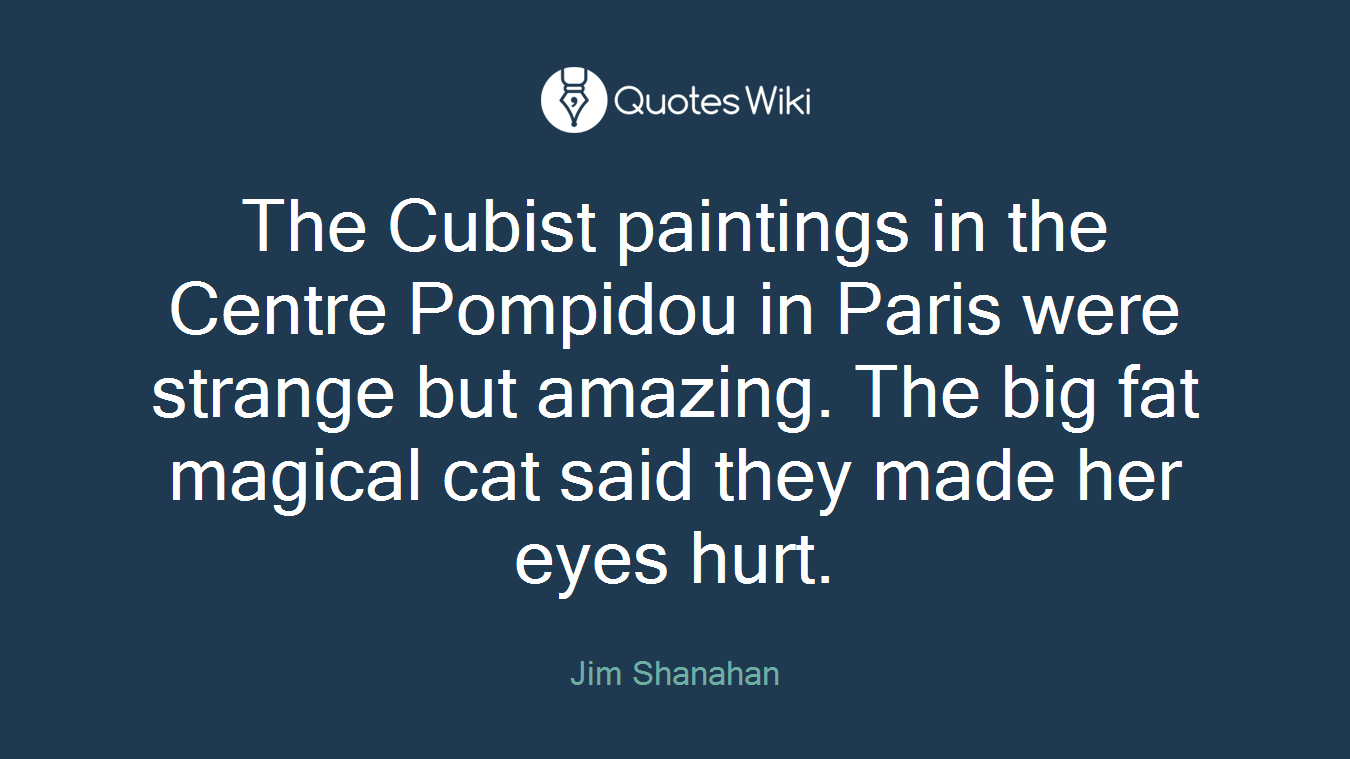 The Cubist paintings in the Centre Pompidou in Paris were strange but amazing. The big fat magical cat said they made her eyes hurt.