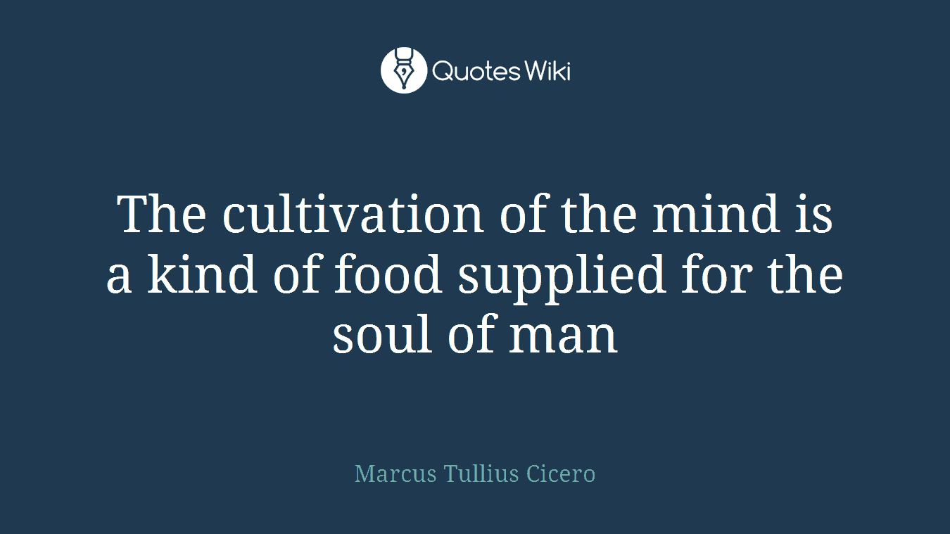The cultivation of the mind is a kind of food supplied for the soul of man