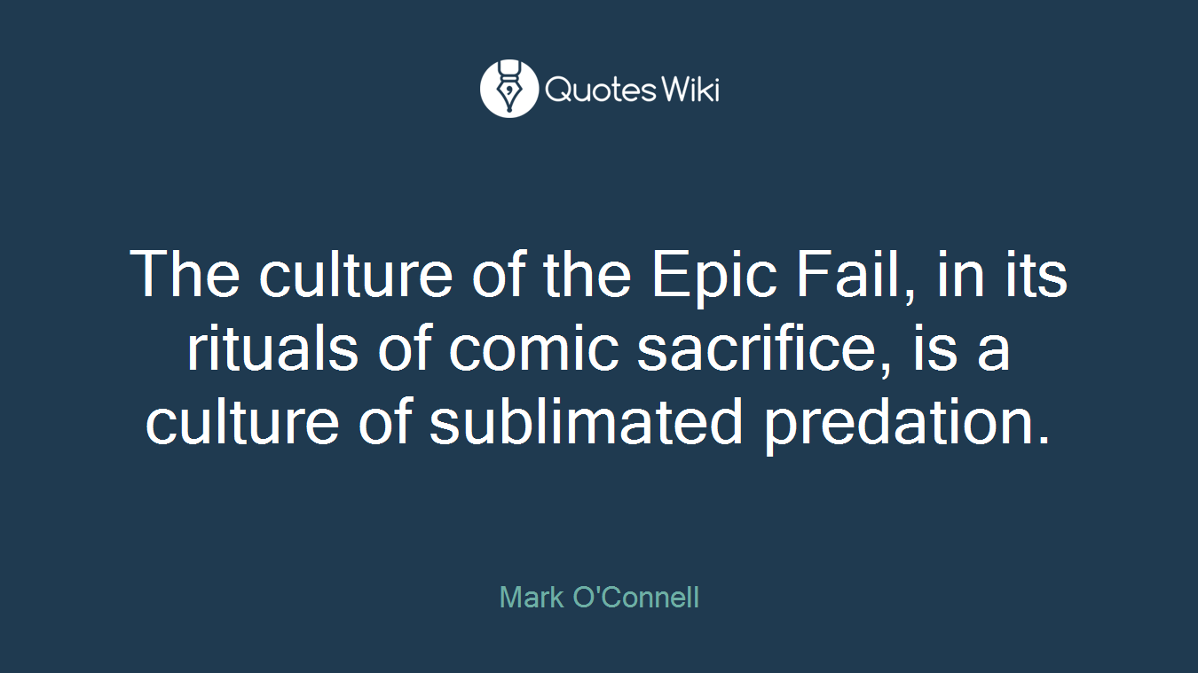 The culture of the Epic Fail, in its rituals of comic sacrifice, is a culture of sublimated predation.