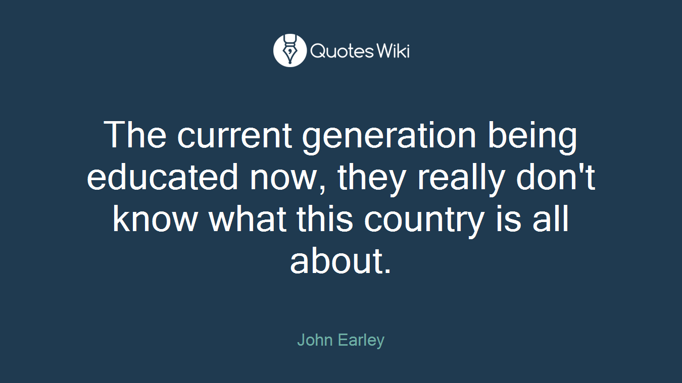 The current generation being educated now, they really don't know what this country is all about.