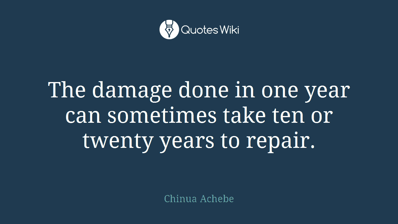 The damage done in one year can sometimes take ten or twenty years to repair.