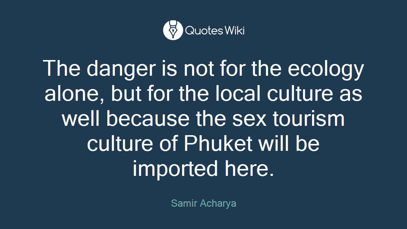 The danger is not for the ecology alone, but for the local culture as well because the sex tourism culture of Phuket will be imported here.