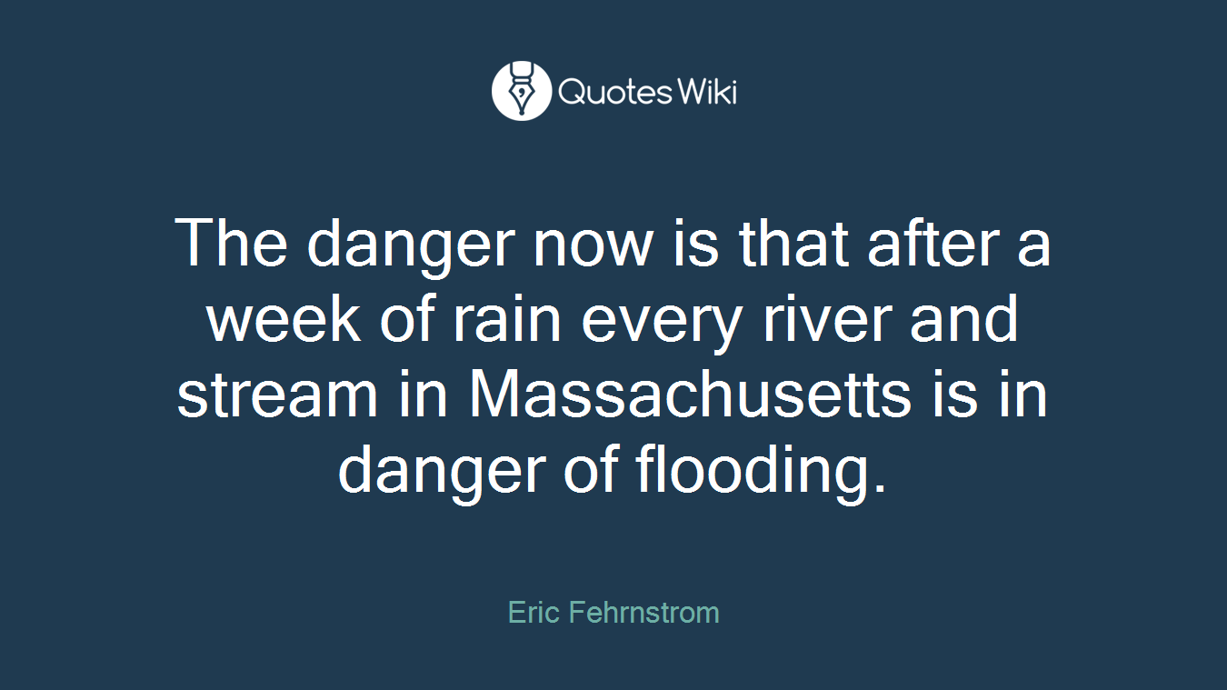 The danger now is that after a week of rain every river and stream in Massachusetts is in danger of flooding.