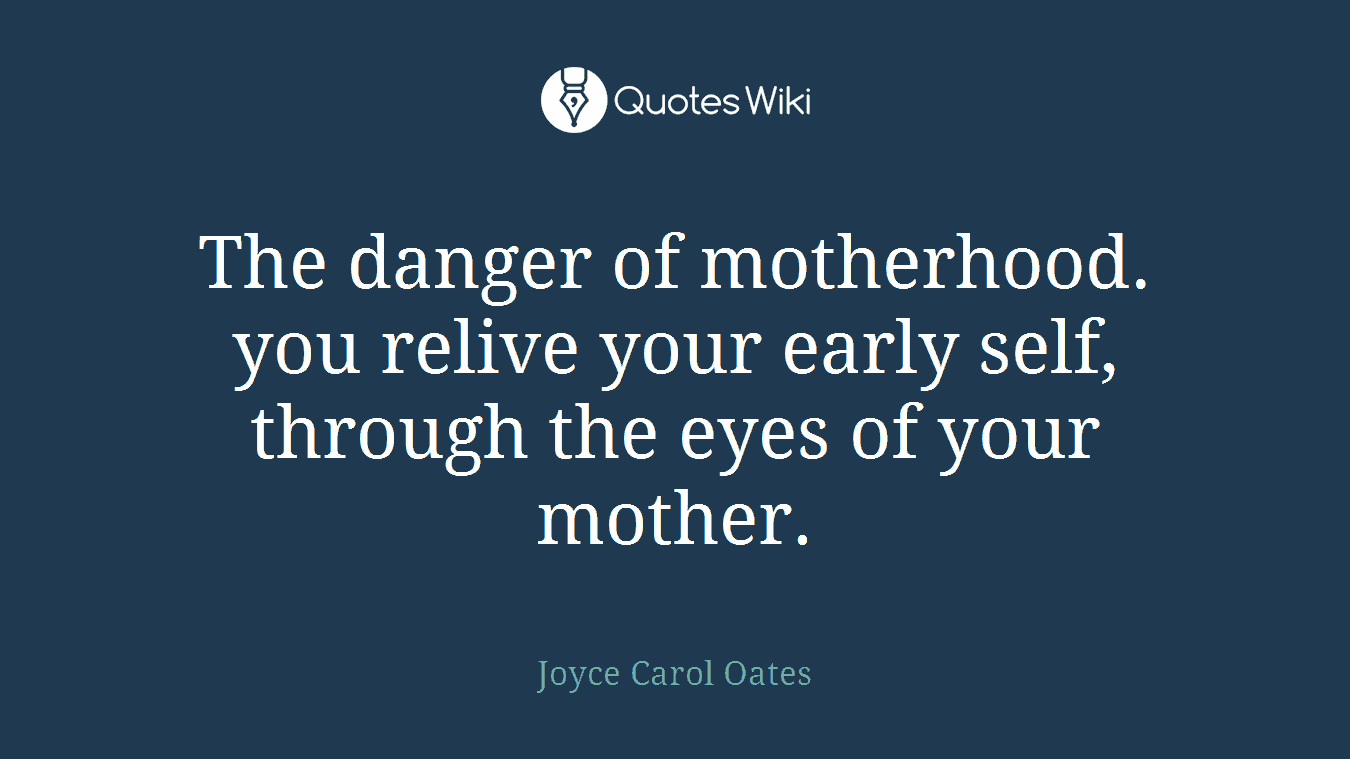 The danger of motherhood. you relive your early self, through the eyes of your mother.