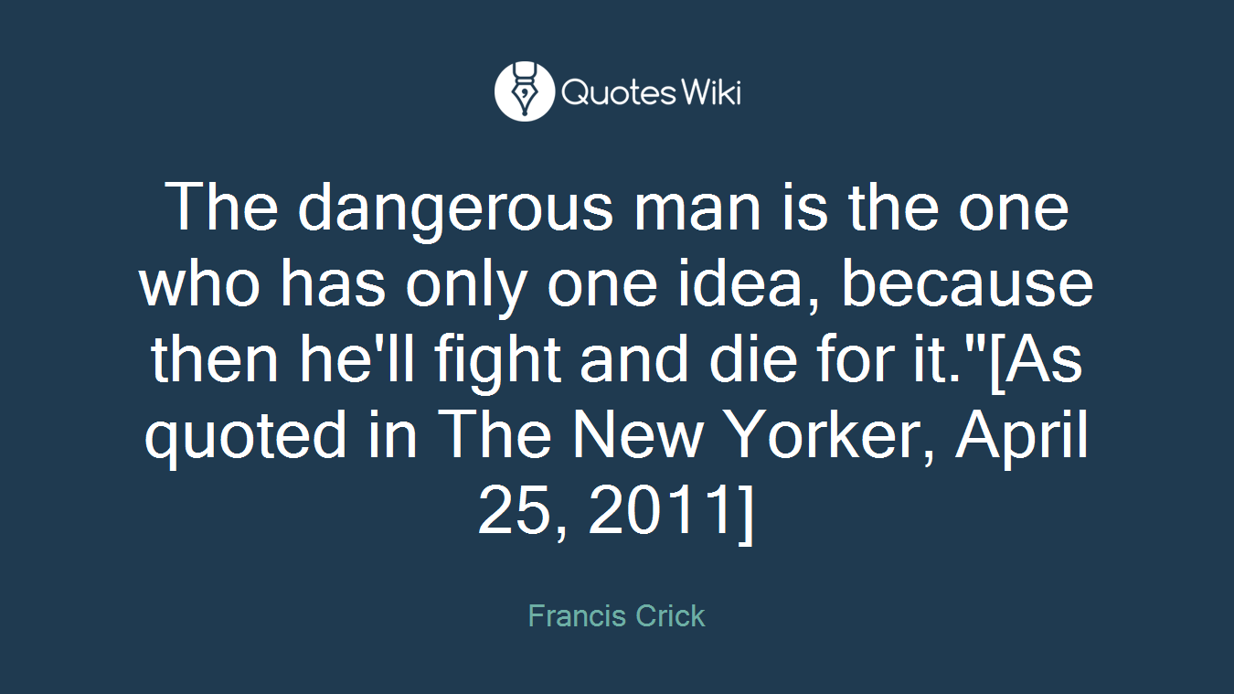 The dangerous man is the one who has only one idea, because then he'll fight and die for it."[As quoted in The New Yorker, April 25, 2011]