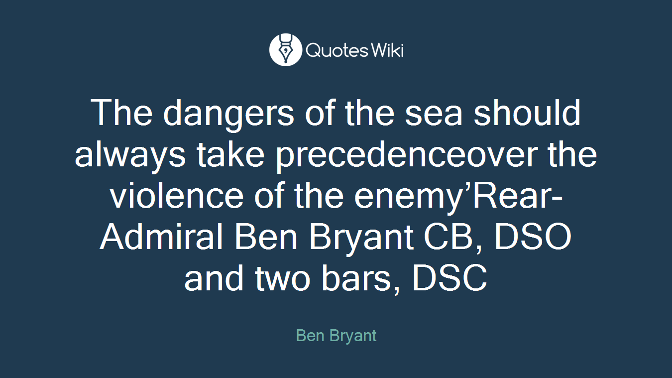 The dangers of the sea should always take precedenceover the violence of the enemy’Rear-Admiral Ben Bryant CB, DSO and two bars, DSC