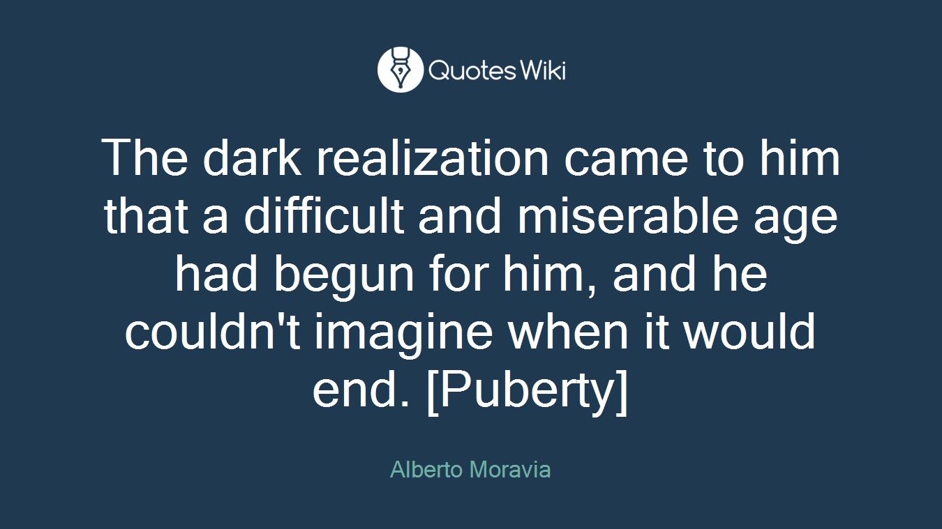 The dark realization came to him that a difficult and miserable age had begun for him, and he couldn't imagine when it would end. [Puberty]