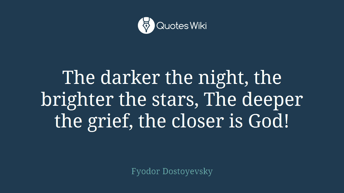 The darker the night, the brighter the stars, The deeper the grief, the closer is God!
