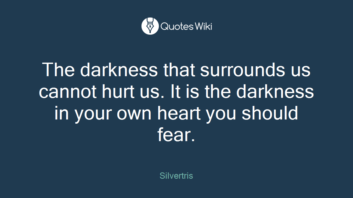 The darkness that surrounds us cannot hurt us. It is the darkness in your own heart you should fear.